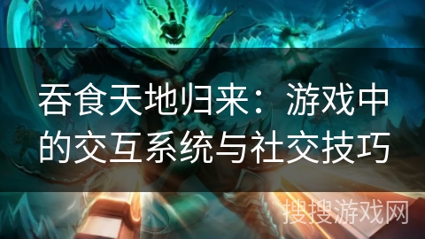 吞食天地归来：游戏中的交互系统与社交技巧