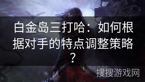白金岛三打哈：如何根据对手的特点调整策略？