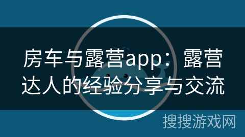 房车与露营app：露营达人的经验分享与交流