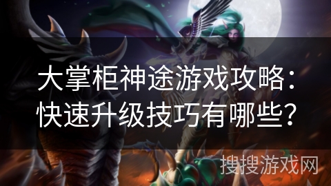 大掌柜神途游戏攻略：快速升级技巧有哪些？