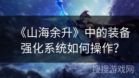 《山海余升》中的装备强化系统如何操作？
