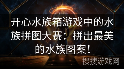 开心水族箱游戏中的水族拼图大赛：拼出最美的水族图案！