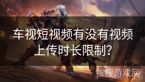 车视短视频有没有视频上传时长限制？