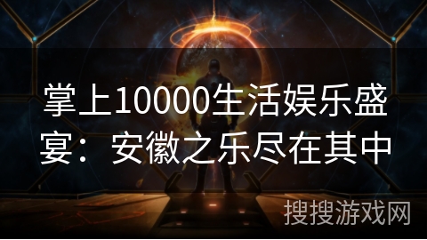 掌上10000生活娱乐盛宴：安徽之乐尽在其中