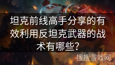 坦克前线高手分享的有效利用反坦克武器的战术有哪些？