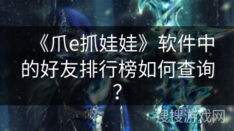 《爪e抓娃娃》软件中的好友排行榜如何查询？