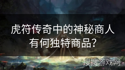 虎符传奇中的神秘商人有何独特商品？