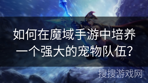 如何在魔域手游中培养一个强大的宠物队伍？