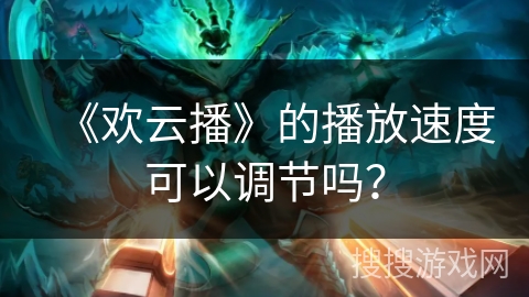 《欢云播》的播放速度可以调节吗？