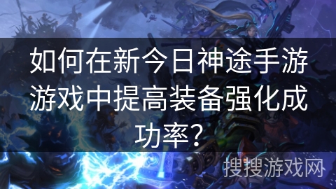 如何在新今日神途手游游戏中提高装备强化成功率？