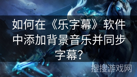 如何在《乐字幕》软件中添加背景音乐并同步字幕？