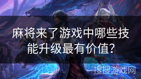 麻将来了游戏中哪些技能升级最有价值？