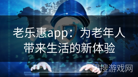 老乐惠app：为老年人带来生活的新体验