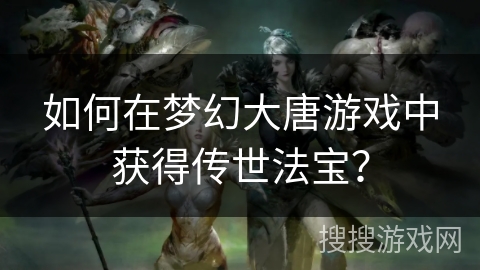 如何在梦幻大唐游戏中获得传世法宝？