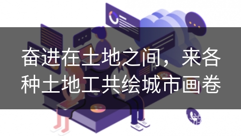 奋进在土地之间，来各种土地工共绘城市画卷