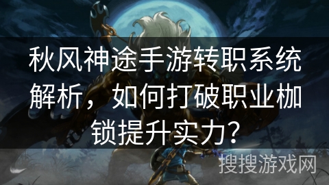 秋风神途手游转职系统解析，如何打破职业枷锁提升实力？