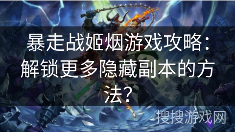 暴走战姬烟游戏攻略：解锁更多隐藏副本的方法？
