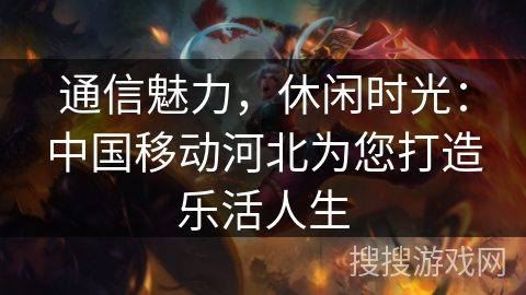 通信魅力，休闲时光：中国移动河北为您打造乐活人生
