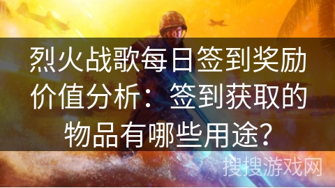 烈火战歌每日签到奖励价值分析：签到获取的物品有哪些用途？