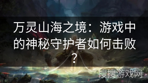 万灵山海之境：游戏中的神秘守护者如何击败？
