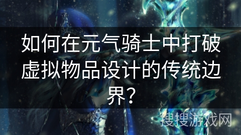 如何在元气骑士中打破虚拟物品设计的传统边界？