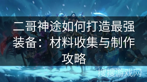 二哥神途如何打造最强装备：材料收集与制作攻略