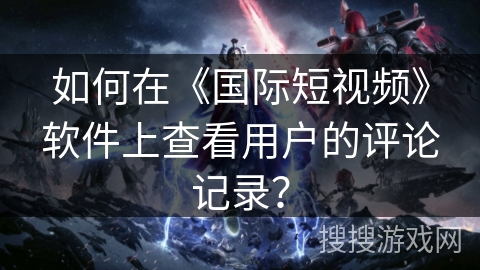 如何在《国际短视频》软件上查看用户的评论记录？