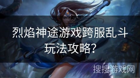 烈焰神途游戏跨服乱斗玩法攻略？