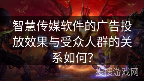 智慧传媒软件的广告投放效果与受众人群的关系如何？
