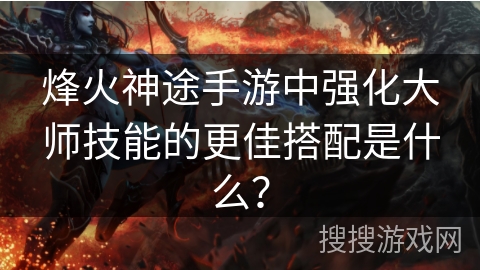 烽火神途手游中强化大师技能的更佳搭配是什么？