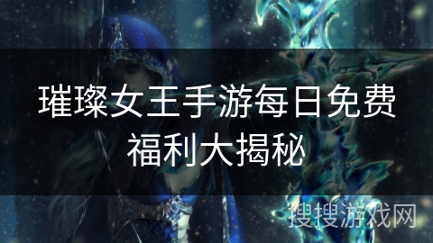 璀璨女王手游每日免费福利大揭秘