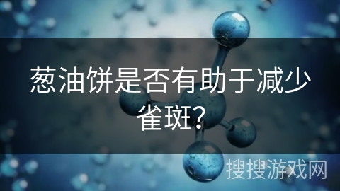 葱油饼是否有助于减少雀斑？