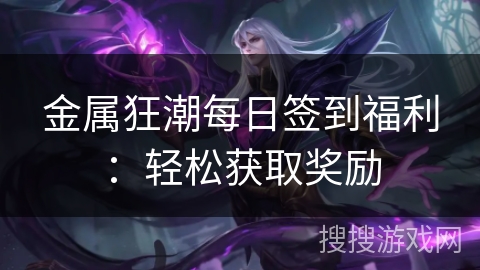 金属狂潮每日签到福利：轻松获取奖励