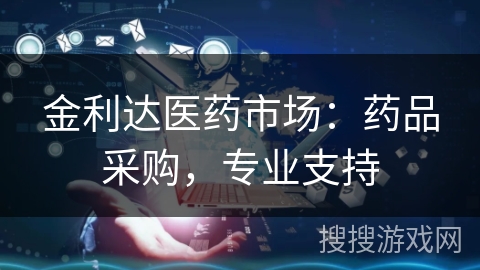 金利达医药市场：药品采购，专业支持