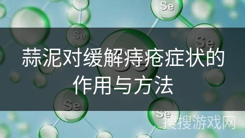 蒜泥对缓解痔疮症状的作用与方法