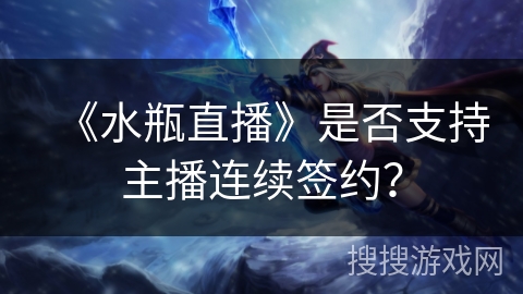 《水瓶直播》是否支持主播连续签约? 《水瓶直播》是否支持主播连续签约?