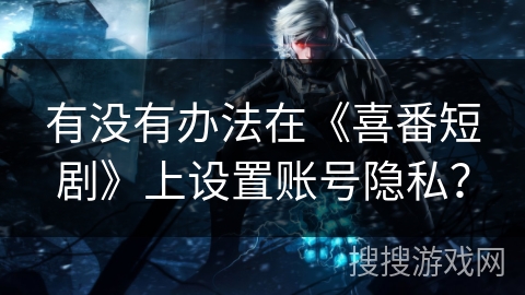 有没有办法在《喜番短剧》上设置账号隐私？