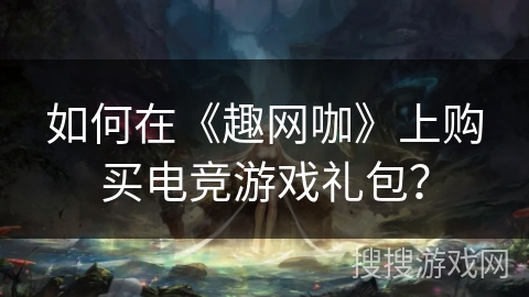 如何在《趣网咖》上购买电竞游戏礼包？