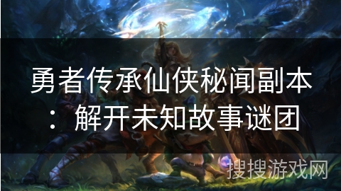 勇者传承仙侠秘闻副本：解开未知故事谜团