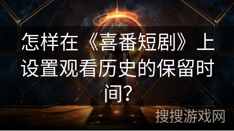 怎样在《喜番短剧》上设置观看历史的保留时间？