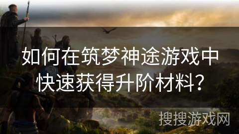 如何在筑梦神途游戏中快速获得升阶材料？