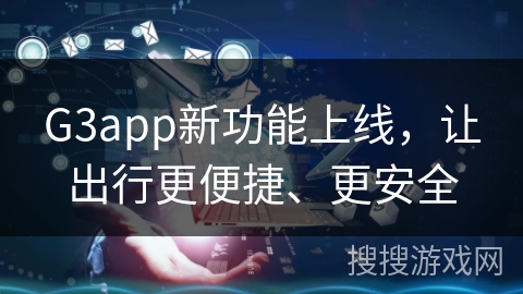 G3app新功能上线，让出行更便捷、更安全