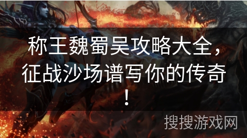 称王魏蜀吴攻略大全，征战沙场谱写你的传奇！