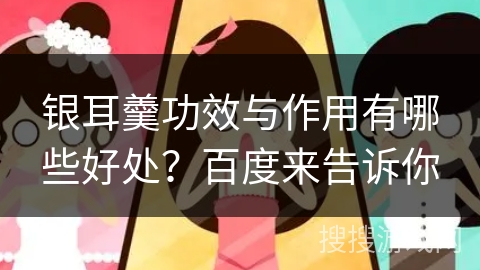 银耳羹功效与作用有哪些好处？百度来告诉你