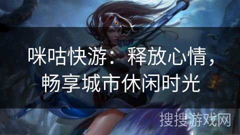 咪咕快游：释放心情，畅享城市休闲时光