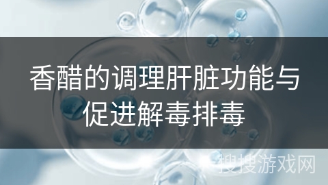 香醋的调理肝脏功能与促进解毒排毒