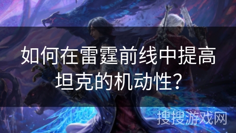 如何在雷霆前线中提高坦克的机动性？