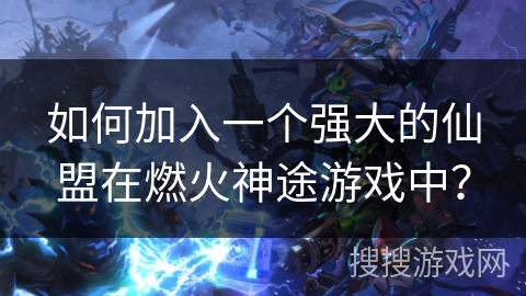 如何加入一个强大的仙盟在燃火神途游戏中？