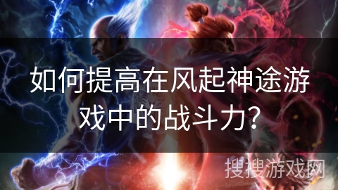如何提高在风起神途游戏中的战斗力？