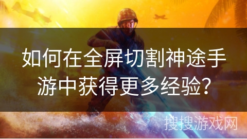 如何在全屏切割神途手游中获得更多经验？